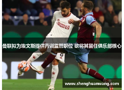 曼联拟为埃文斯提供青训监管职位 欲将其留任俱乐部核心