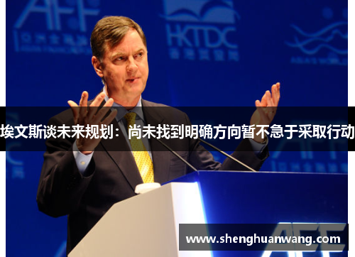 埃文斯谈未来规划：尚未找到明确方向暂不急于采取行动