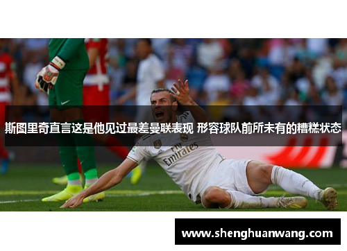 斯图里奇直言这是他见过最差曼联表现 形容球队前所未有的糟糕状态