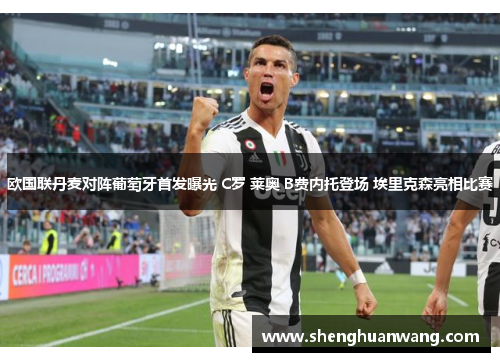 欧国联丹麦对阵葡萄牙首发曝光 C罗 莱奥 B费内托登场 埃里克森亮相比赛