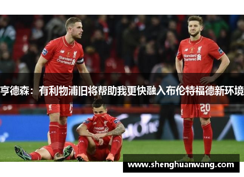亨德森：有利物浦旧将帮助我更快融入布伦特福德新环境