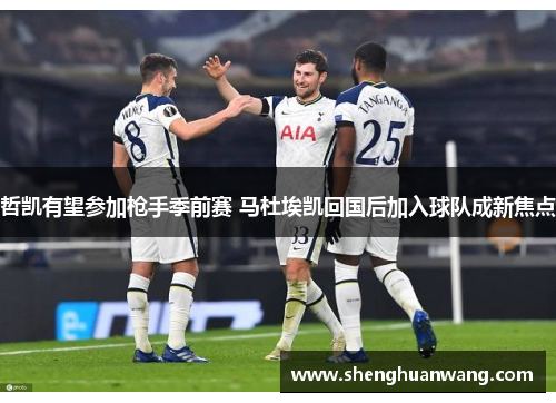 哲凯有望参加枪手季前赛 马杜埃凯回国后加入球队成新焦点